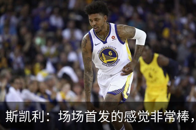 斯凯利：场场首发的感觉非常棒，我为自己付出的努力感到自豪